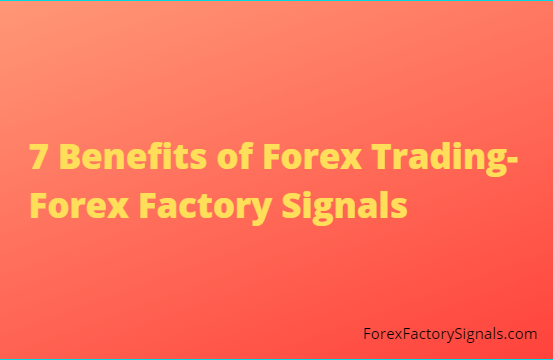 7 Benefits of Forex Trading-Forex Factory Signals
